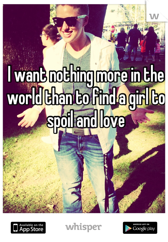 I want nothing more in the world than to find a girl to spoil and love