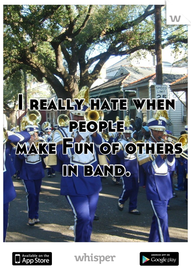 I really hate when people
 make Fun of others in band.
