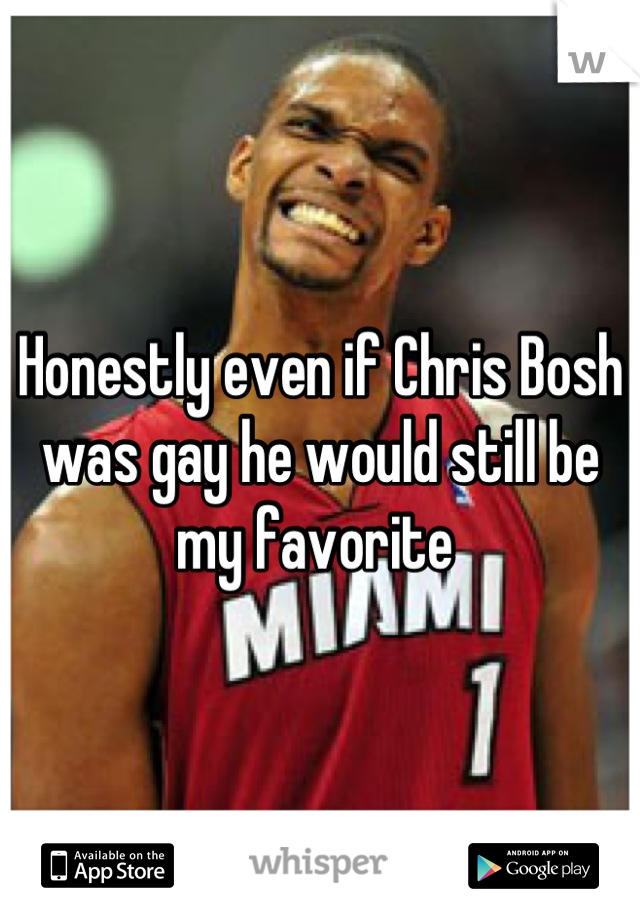 Honestly even if Chris Bosh was gay he would still be my favorite 