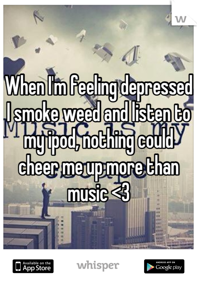 When I'm feeling depressed I smoke weed and listen to my ipod, nothing could cheer me up more than music <3