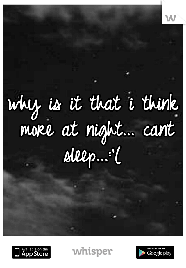 why is it that i think more at night... cant sleep...:'( 