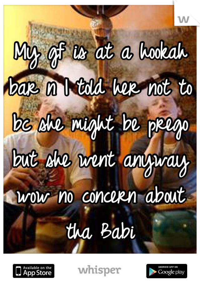 My gf is at a hookah bar n I told her not to bc she might be prego but she went anyway wow no concern about tha babi