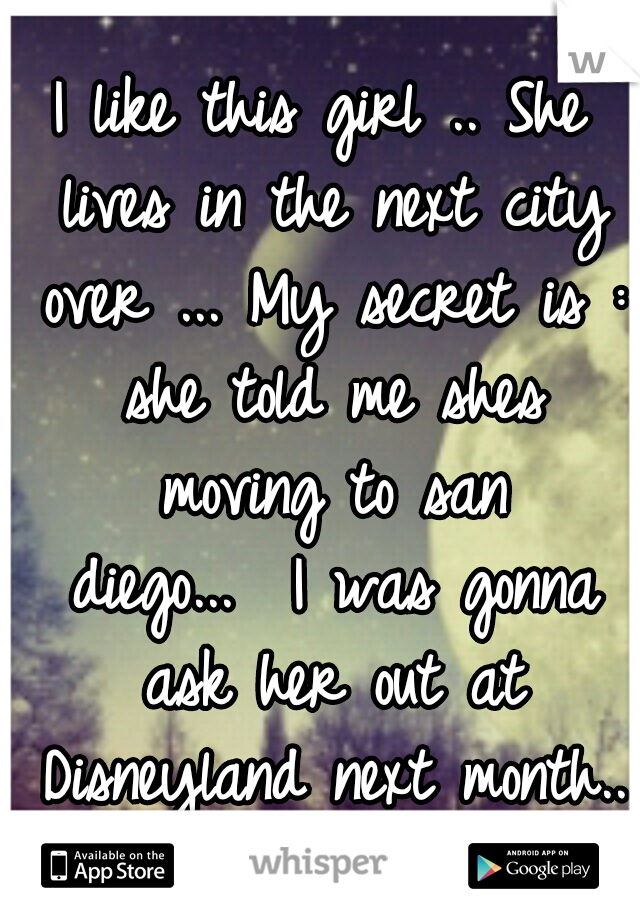 I like this girl .. She lives in the next city over ...
My secret is : she told me shes moving to san diego...

I was gonna ask her out at Disneyland next month.. </3