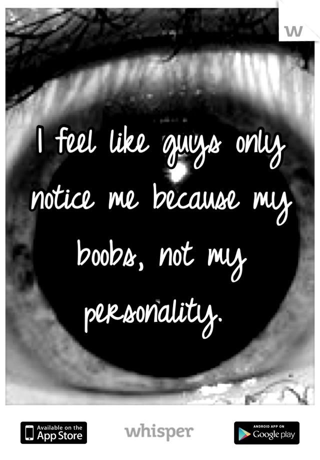 I feel like guys only notice me because my  boobs, not my personality. 