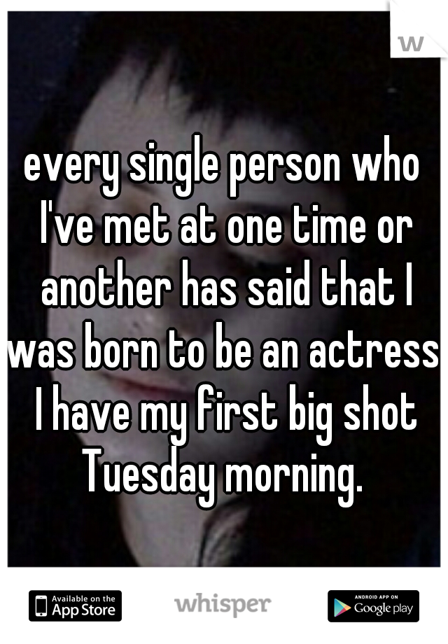 every single person who I've met at one time or another has said that I was born to be an actress. I have my first big shot Tuesday morning. 