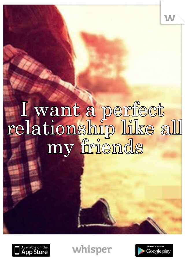 I want a perfect relationship like all my friends