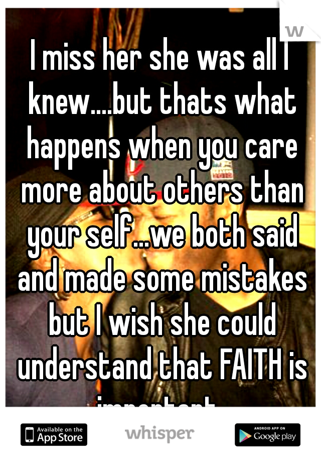 I miss her she was all I knew....but thats what happens when you care more about others than your self...we both said and made some mistakes but I wish she could understand that FAITH is important
