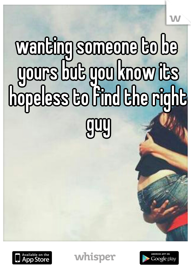 wanting someone to be yours but you know its hopeless to find the right guy