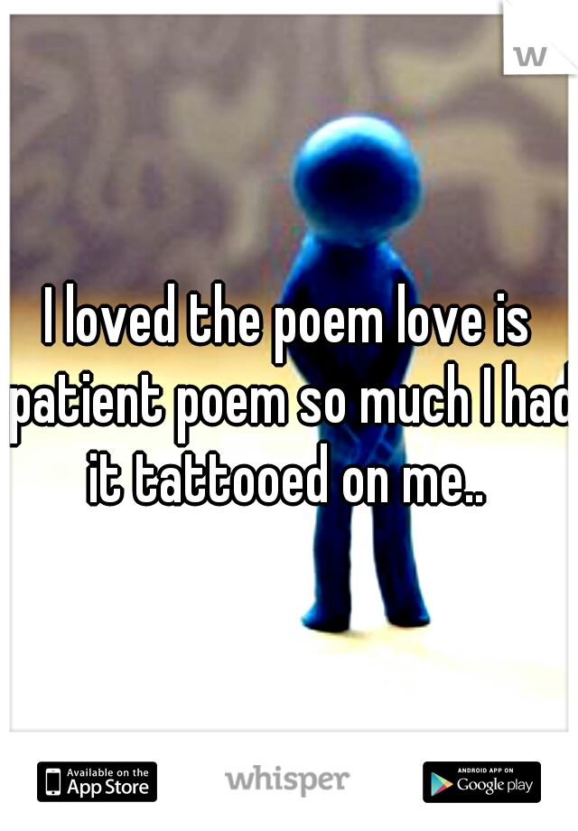 I loved the poem love is patient poem so much I had it tattooed on me.. 