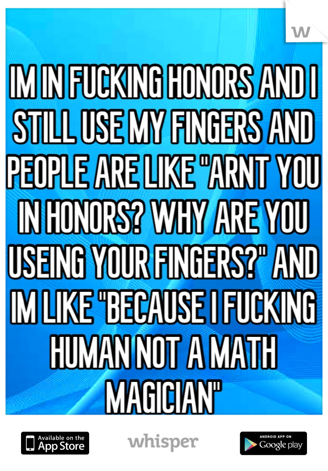 IM IN FUCKING HONORS AND I STILL USE MY FINGERS AND PEOPLE ARE LIKE "ARNT YOU IN HONORS? WHY ARE YOU USEING YOUR FINGERS?" AND IM LIKE "BECAUSE I FUCKING HUMAN NOT A MATH MAGICIAN"