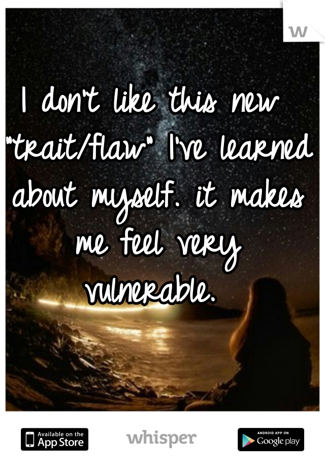 I don't like this new "trait/flaw" I've learned about myself. it makes me feel very vulnerable. 