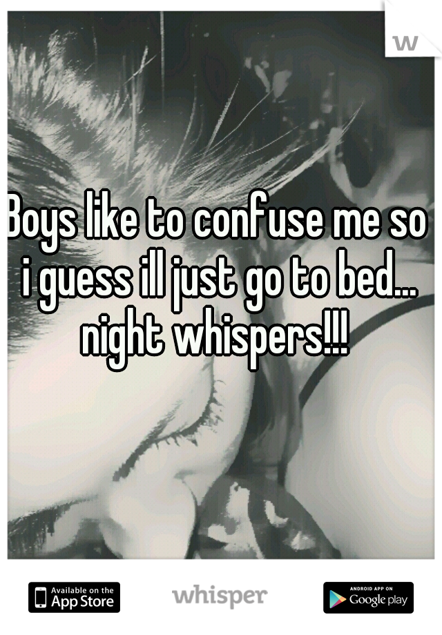 Boys like to confuse me so i guess ill just go to bed... night whispers!!! 