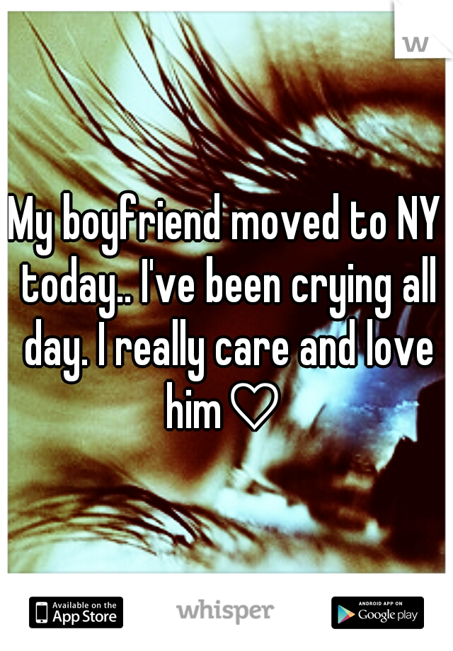 My boyfriend moved to NY today.. I've been crying all day. I really care and love him♡ 