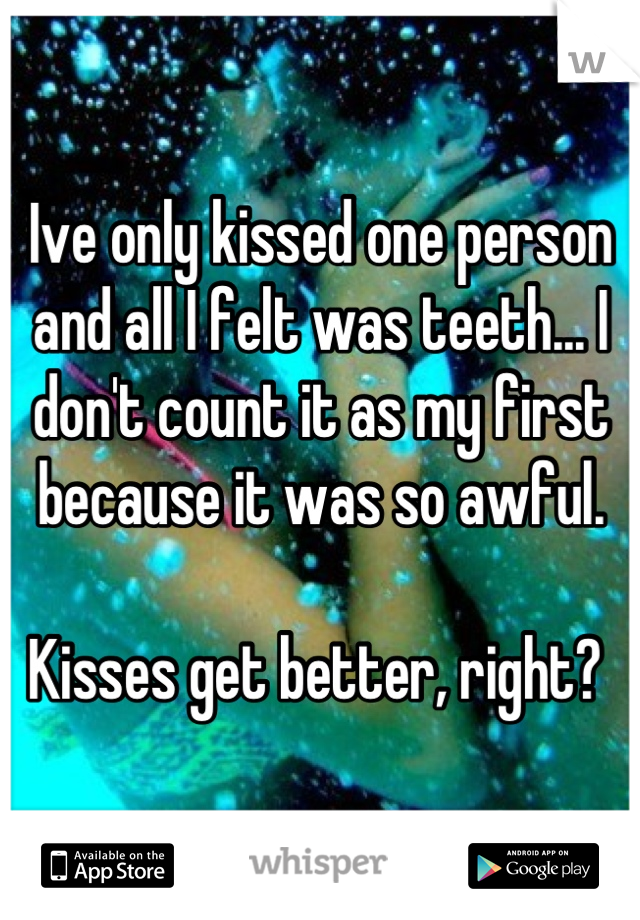 Ive only kissed one person and all I felt was teeth... I don't count it as my first because it was so awful. 

Kisses get better, right? 