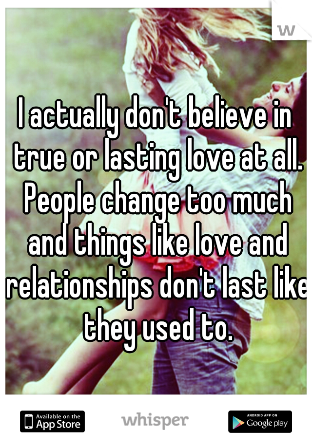 I actually don't believe in true or lasting love at all. People change too much and things like love and relationships don't last like they used to.