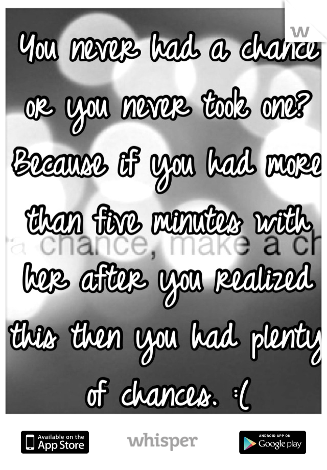 You never had a chance or you never took one? Because if you had more than five minutes with her after you realized this then you had plenty of chances. :(