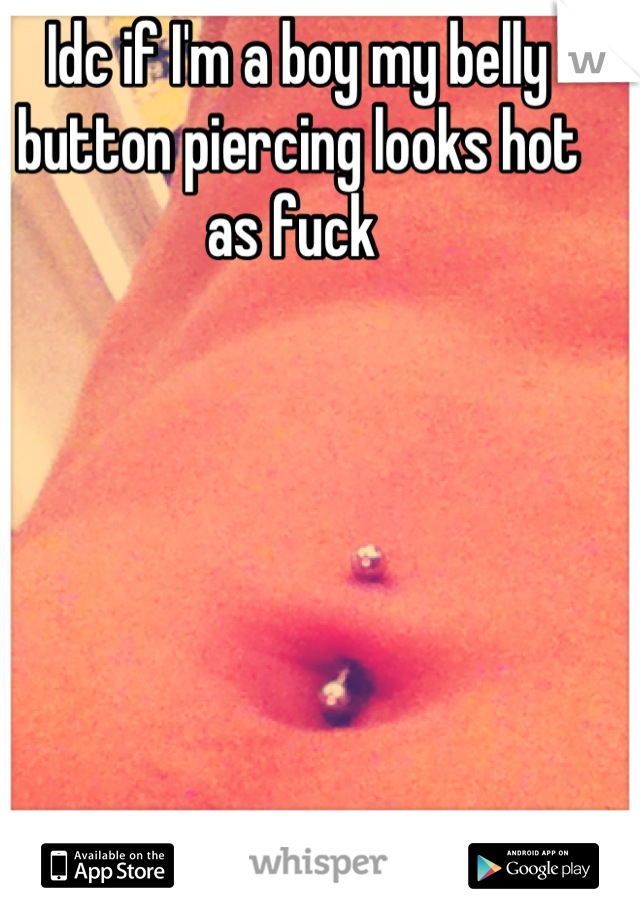 Idc if I'm a boy my belly button piercing looks hot as fuck 