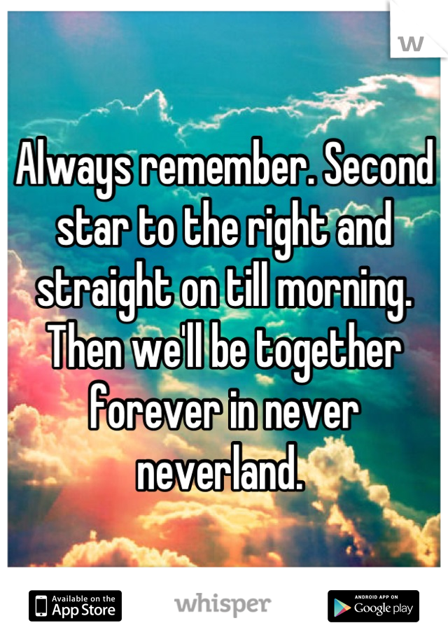 Always remember. Second star to the right and straight on till morning. Then we'll be together forever in never neverland. 