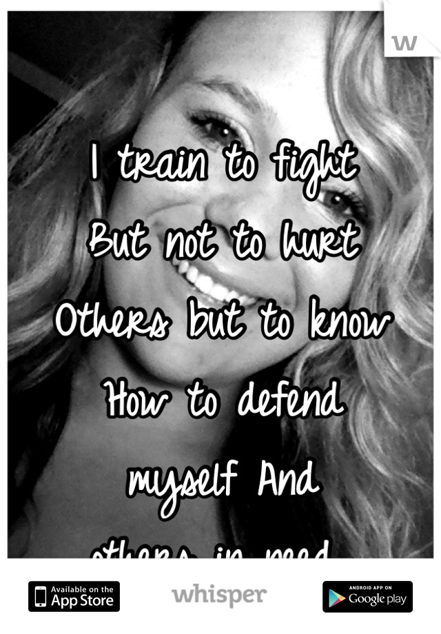 I train to fight
But not to hurt
Others but to know
How to defend 
myself And 
others in need 