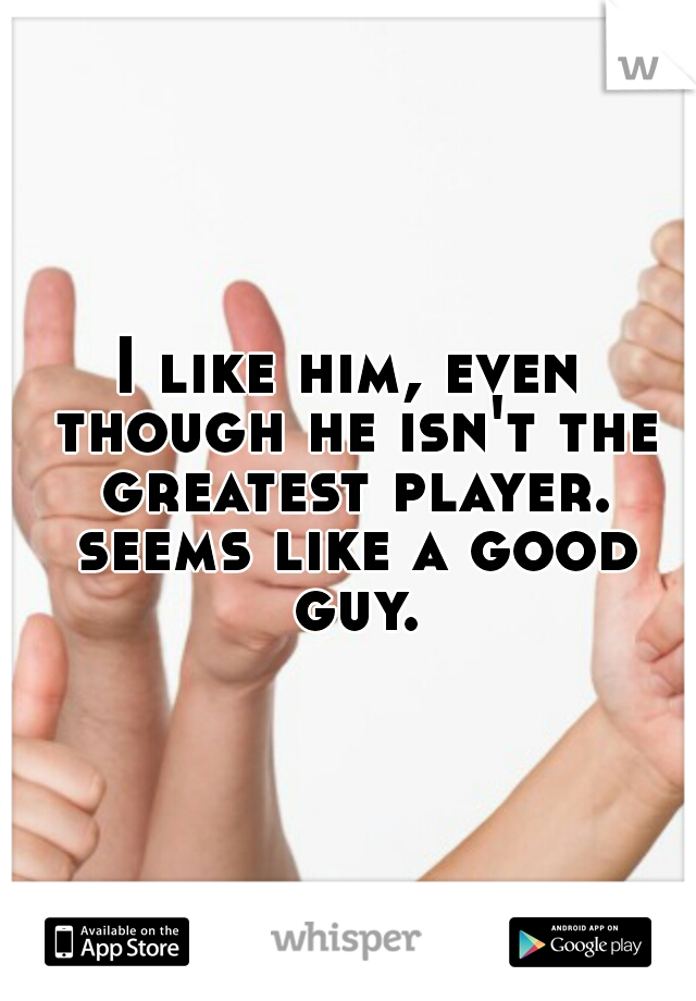 I like him, even though he isn't the greatest player. seems like a good guy.