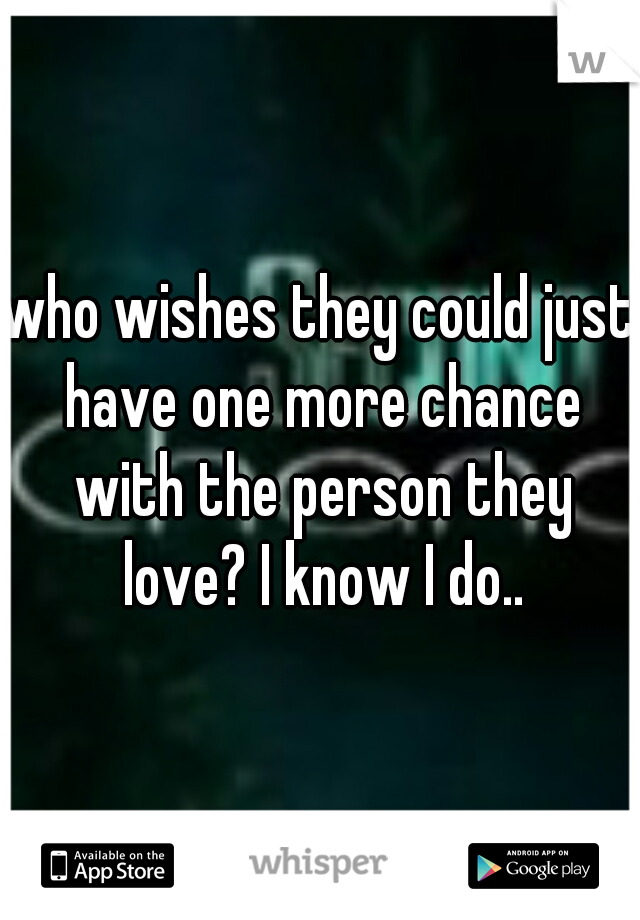 who wishes they could just have one more chance with the person they love? I know I do..