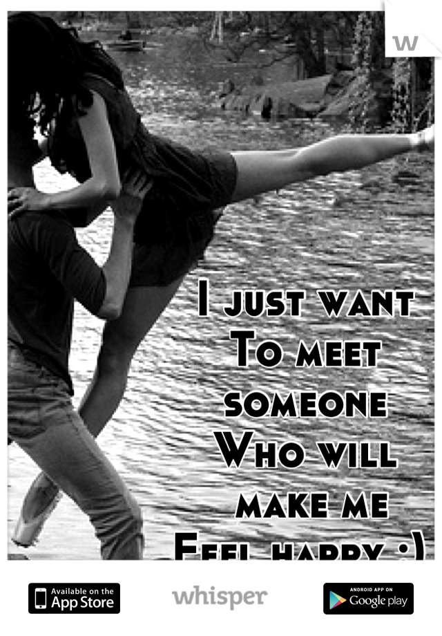 I just want
To meet 
someone
Who will
 make me
Feel happy :) 