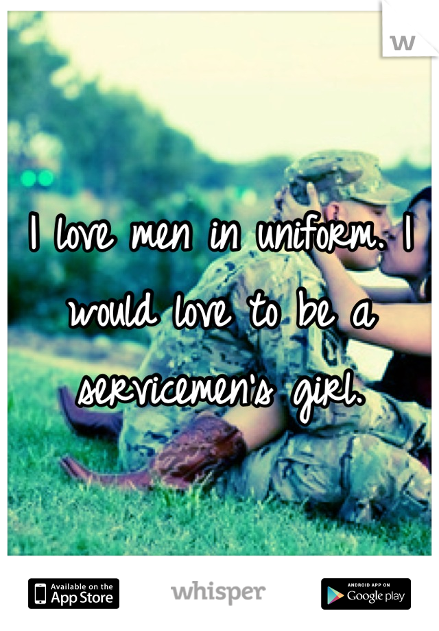 I love men in uniform. I would love to be a servicemen's girl.