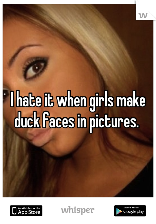 I hate it when girls make duck faces in pictures. 