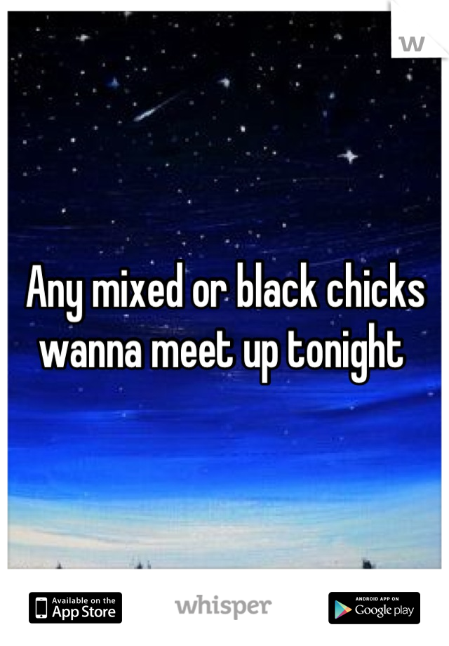 Any mixed or black chicks wanna meet up tonight 