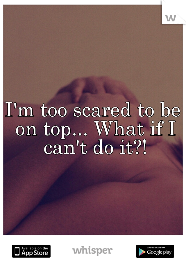 I'm too scared to be on top... What if I can't do it?!