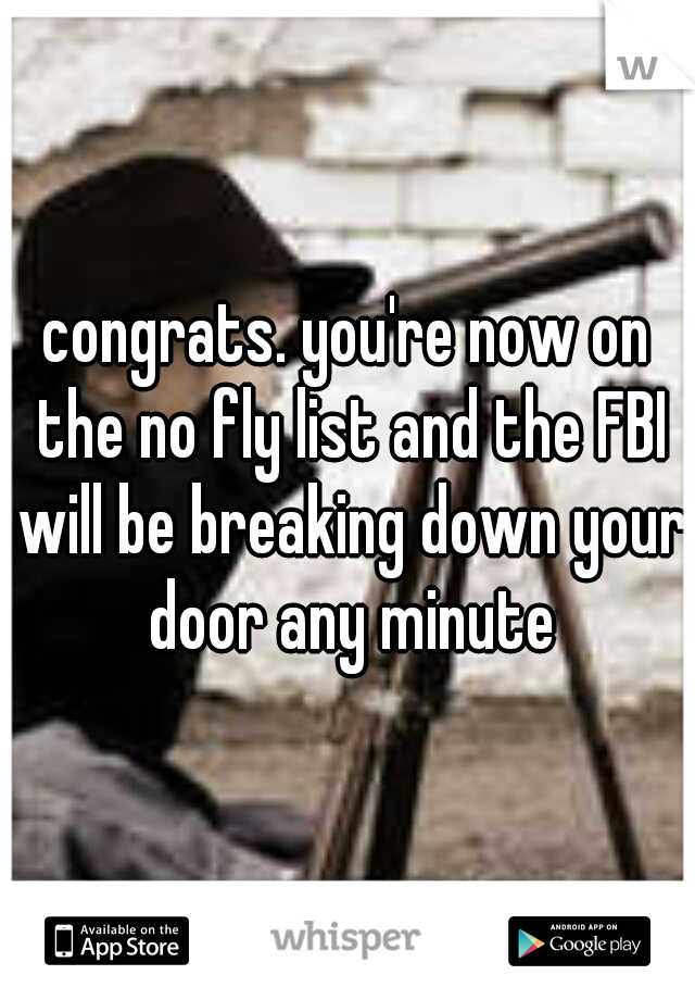 congrats. you're now on the no fly list and the FBI will be breaking down your door any minute