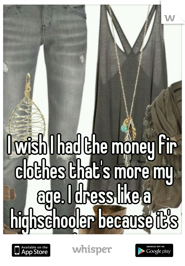 I wish I had the money fir clothes that's more my age. I dress like a highschooler because it's cheaper.