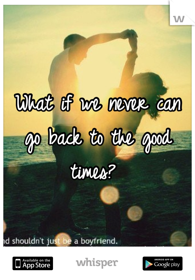 What if we never can go back to the good times? 