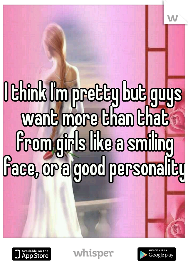 I think I'm pretty but guys want more than that from girls like a smiling face, or a good personality 