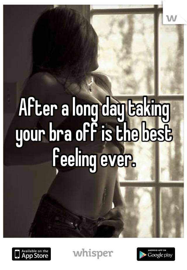 After a long day taking your bra off is the best feeling ever.