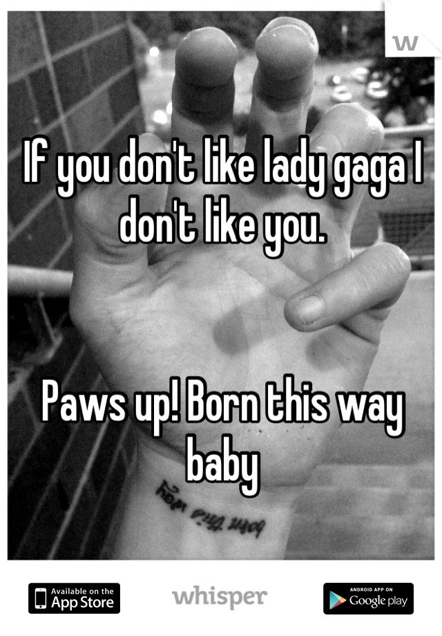 If you don't like lady gaga I don't like you.


Paws up! Born this way baby