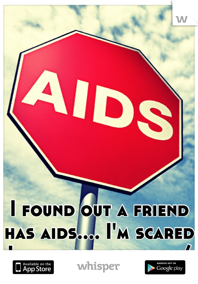 I found out a friend has aids.... I'm scared I some how get it :-/