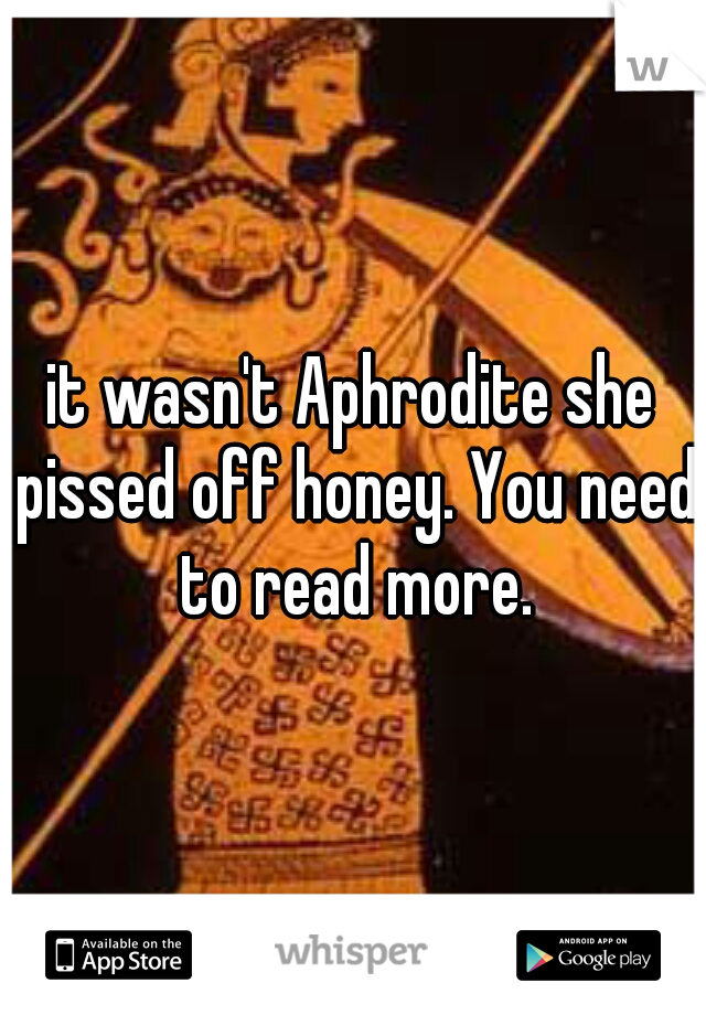 it wasn't Aphrodite she pissed off honey. You need to read more.