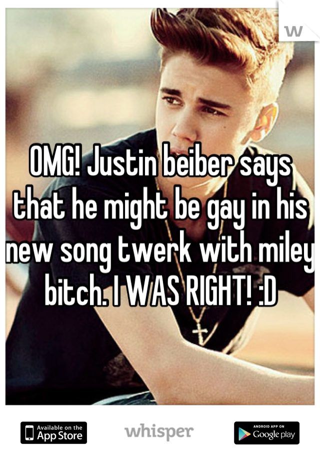 OMG! Justin beiber says that he might be gay in his new song twerk with miley bitch. I WAS RIGHT! :D