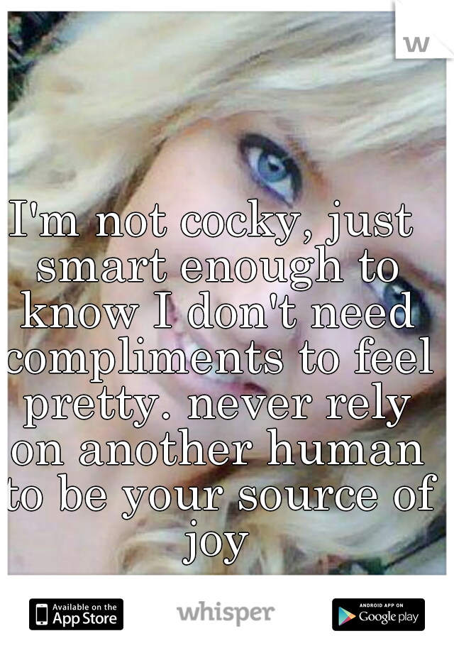 I'm not cocky, just smart enough to know I don't need compliments to feel pretty. never rely on another human to be your source of joy