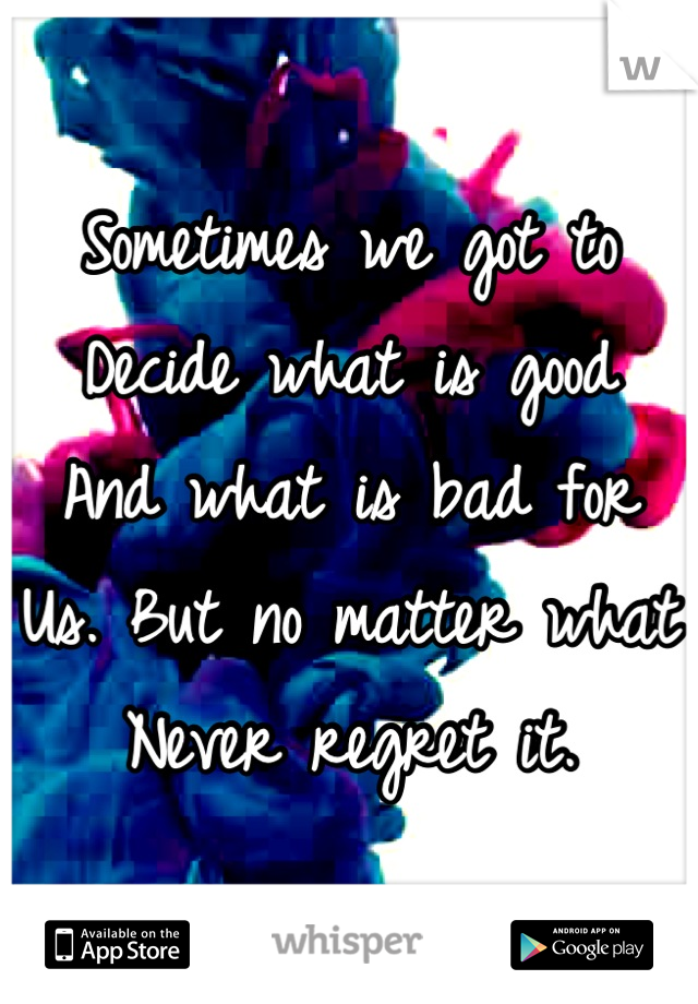 Sometimes we got to 
Decide what is good
And what is bad for
Us. But no matter what
Never regret it.