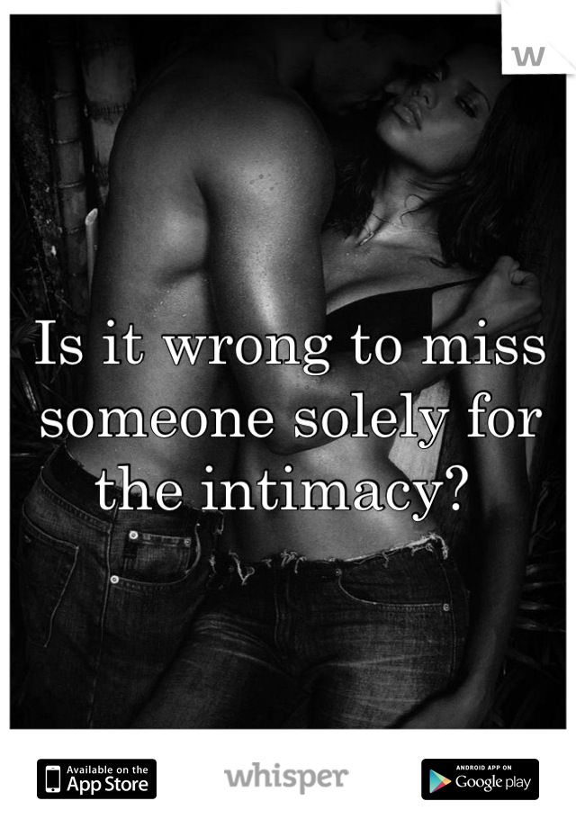 Is it wrong to miss someone solely for the intimacy? 