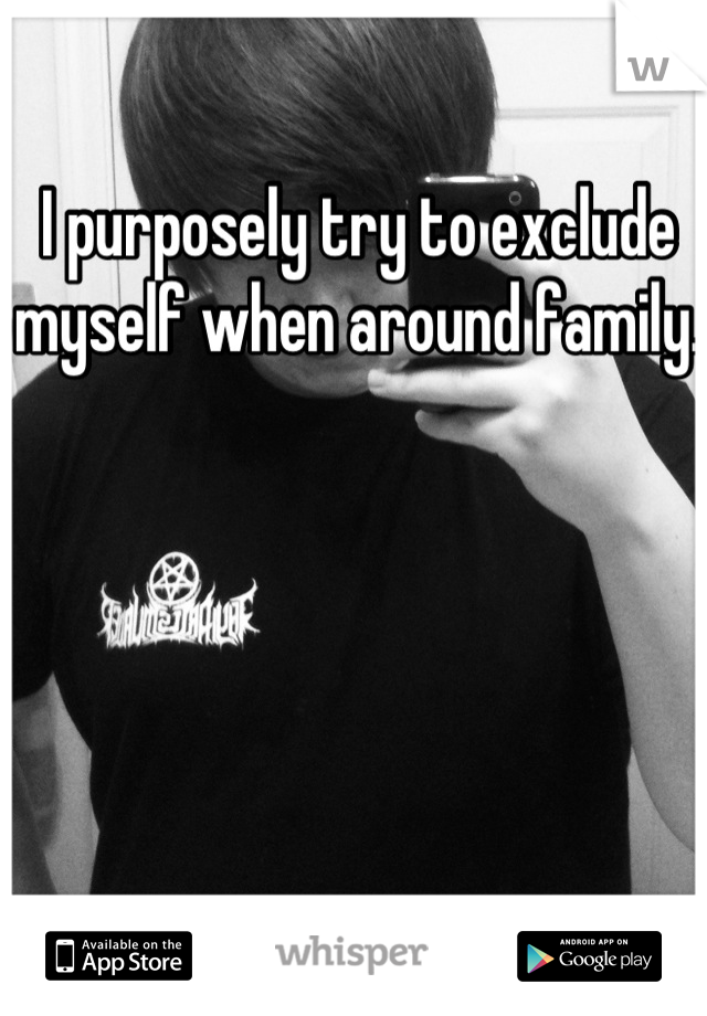 I purposely try to exclude myself when around family.