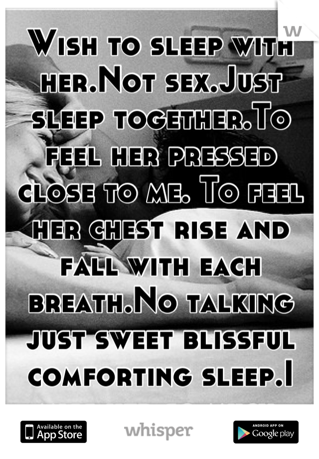 Wish to sleep with her.Not sex.Just sleep together.To feel her pressed close to me. To feel her chest rise and fall with each breath.No talking just sweet blissful comforting sleep.I miss her so much 