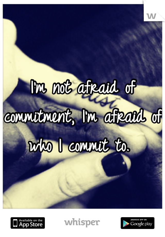 I'm not afraid of commitment, I'm afraid of who I commit to. 