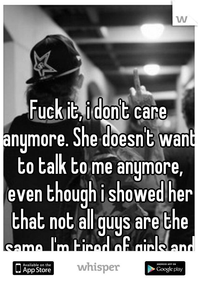 Fuck it, i don't care anymore. She doesn't want to talk to me anymore, even though i showed her that not all guys are the same. I'm tired of girls and their bullshit. 