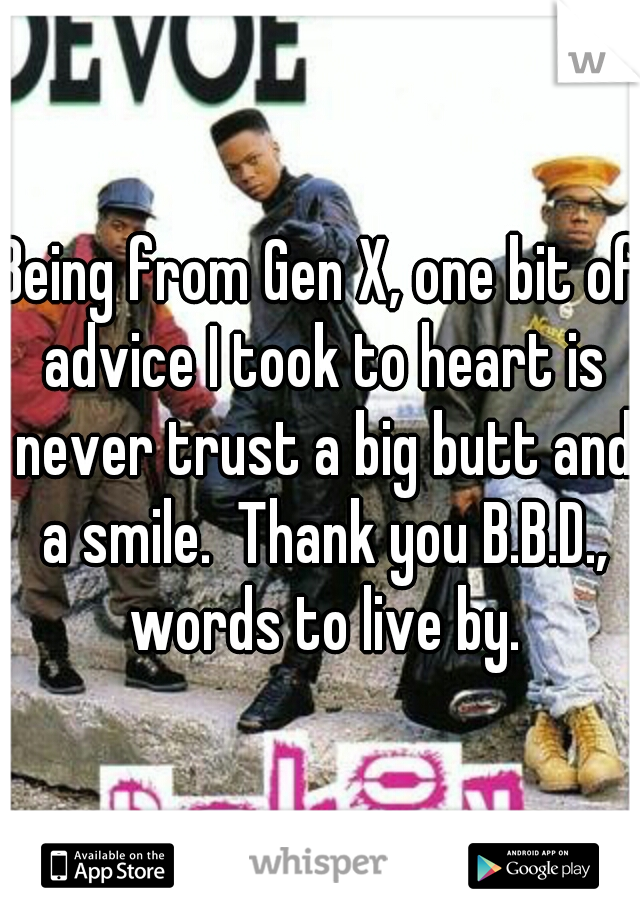 Being from Gen X, one bit of advice I took to heart is never trust a big butt and a smile.  Thank you B.B.D., words to live by.