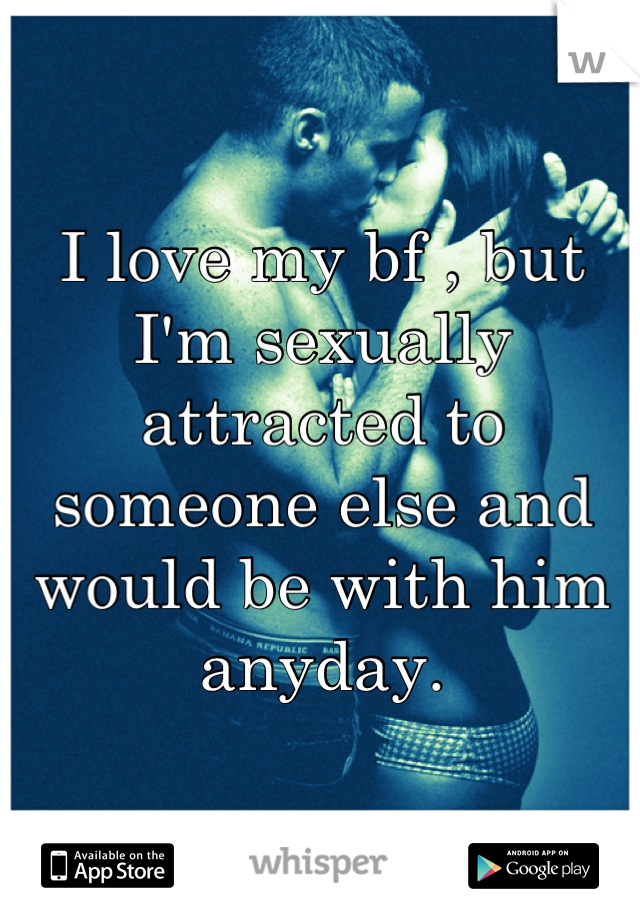 I love my bf , but I'm sexually attracted to someone else and would be with him anyday.