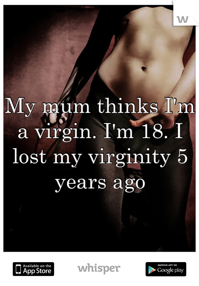 My mum thinks I'm a virgin. I'm 18. I lost my virginity 5 years ago