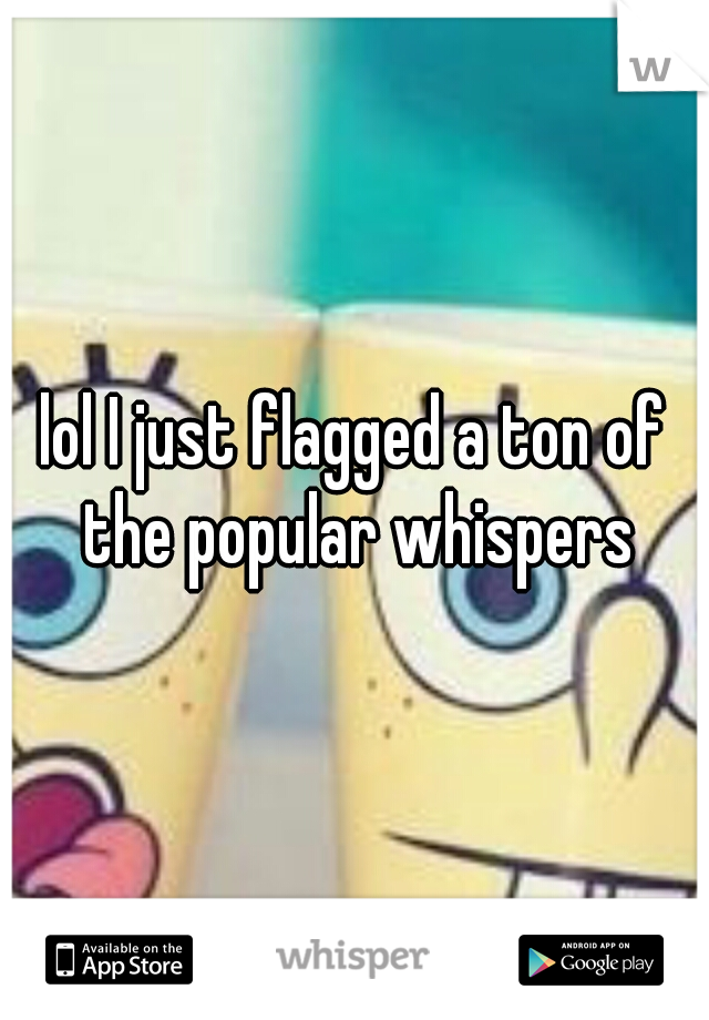 lol I just flagged a ton of the popular whispers